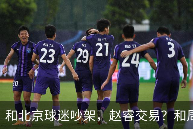 和北京球迷吵架，赵睿交易？和周琦互动，谁注意他表态，去向曝光
